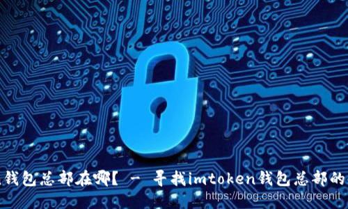 imtoken钱包总部在哪？ - 寻找imtoken钱包总部的详细指南