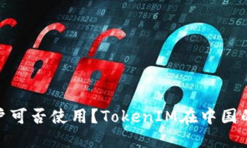 TokenIM中国用户可否使用？TokenIM在中国的现状和解决方法