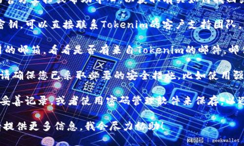 若您忘记了与Tokenim相关的密钥，建议按以下步骤尝试找回或重置：

1. **查阅文档**：首先请查阅Tokenim提供的官方文档或帮助中心，以获取有关如何找回或重置密钥的具体步骤。

2. **联系支持团队**：如无法通过文档找回密钥，可以直接联系Tokenim的客户支持团队。他们会根据您的账户信息来帮助您找回密钥。

3. **邮箱查找**：检查您注册Tokenim时使用的邮箱，看看是否有来自Tokenim的邮件，邮件中可能包含密钥或相关的重置链接。

4. **安全措施**：如果您正在寻求重置密钥，请确保您已采取必要的安全措施，比如使用强密码和启用双重认证，来保障您的账户安全。

5. **记录密钥**：未来使用时，建议您将密钥妥善记录，或者使用密码管理软件来保存，以避免再次遗忘。

如果有更具体的问题或需要更详细的帮助，请提供更多信息，我会尽力协助！