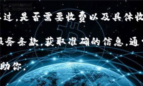 Tokenim 是一种区块链技术，通常与加密资产或令牌的生成与管理相关。不过，是否需要收费以及具体收费标准，通常取决于具体的服务提供商、平台或是使用的功能。

如果你在考虑使用某种具体的 Tokenim 服务，建议你查看其官方网站或服务条款，获取准确的信息。通常在区块链和加密货币领域，涉及交易费、网络费和服务费等多种收费方式。

如果你有对某个具体平台或服务的疑问，可以提供更多信息，我将更好地帮助你。