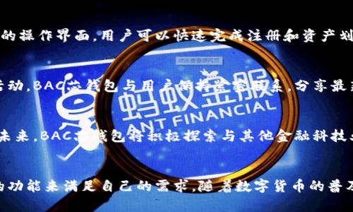 BAC芯钱包是一款数字货币钱包，旨在为用户提供安全、便捷的数字资产管理体验。它支持多种主流数字货币的存储、转账和交易。在国际数字货币市场上，BAC芯钱包凭借其安全性和易用性，逐渐受到用户的青睐。

### 跨越数字货币的边界

什么是BAC芯钱包？
BAC芯钱包是一个多功能的数字货币钱包，用户可以在其中安全地存储、发送和接收各种数字货币。它不仅支持比特币（Bitcoin）、以太坊（Ethereum）等主流数字资产，还可以管理一些新兴的代币。钱包内置的用户界面设计，即使是对数字货币不熟悉的用户也能轻松上手。

安全性——数字资产的护航者
在数字货币的世界中，安全性至关重要。BAC芯钱包采用了行业领先的加密技术，保证用户的资产不受到黑客攻击的威胁。此外，钱包还支持多种安全功能，如双重身份验证（2FA）、生物识别技术等，为用户提供再次保护。

多样化的使用场景
除了基本的存储和交易功能，BAC芯钱包还支持多种功能，极大丰富了用户的数字货币使用场景。例如，用户可以通过BAC芯钱包参与数字货币的质押（Staking），获得额外收益。此外，钱包还有内置的去中心化交易所（DEX）功能，用户可以方便地交易数字资产而无需离开钱包。

用户体验——简单易用
无论你是数字货币的新手还是有经验的投资者，BAC芯钱包都提供了优质的用户体验。拥有简易的注册流程和直观的操作界面，用户可以快速完成注册和资产划转。钱包还支持多种语言设置，帮助全球用户更方便地使用数字货币。

社区支持与教育资源
BAC芯钱包不仅关注用户的资产管理，还积极推动社区的建设。通过在线论坛、社交媒体平台以及定期的线上线下活动，BAC芯钱包与用户保持紧密联系，分享最新的市场资讯、投资策略等。同时，BAC也提供丰富的教育资源，帮助区块链技术、数字货币的基本知识。

未来展望——不断创新
随着数字货币市场的快速变化和发展，BAC芯钱包也在不断自身的功能，推出新产品，以满足用户日益增长的需求。未来，BAC芯钱包将积极探索与其他金融科技业务的合作，力争成为全球用户信赖的数字资产管理平台。

总结
BAC芯钱包为用户提供了一个安全、便捷的数字货币管理工具。无论是新手还是资深投资者，都能在这里找到合适的功能来满足自己的需求。随着数字货币的普及和发展，BAC芯钱包也将承担起更多责任，继续推动区块链技术的应用与发展，让更多人享受到数字经济的红利。