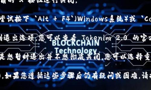 要退出 Tokenim 2.0，您可以按照以下步骤操作：

1. **保存您的工作**：在退出之前，请确保已保存您正在进行的任何工作或数据，以防丢失。

2. **找到退出选项**：
   - 通常情况下，您可以在界面的右上角或者左上角找到一个“退出”或者“注销”的按钮。这也可能是一个带有字形图标的下拉菜单。
   - 如果是应用程序，可以尝试点击窗口右上角的“X”按钮进行关闭。

3. **使用快捷键**：如果您习惯使用键盘，可以尝试按下 `Alt   F4`（Windows系统）或 `Command   Q`（Mac系统）来快速退出应用程序。

4. **检查帮助文档**：如果以上方法都无法找到退出选项，您可以查看 Tokenim 2.0 的官方帮助文档或支持网站，以获取退出的具体说明。

5. **重启应用程序**：在某些情况下，如果您只是想暂时退出并不想彻底关闭，您可以选择重启应用程序。

这些步骤应该能帮助您顺利退出 Tokenim 2.0。如果您遵循这些步骤后仍有疑问或困难，请提供更多细节，我将乐意提供进一步的帮助。