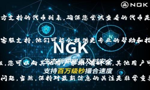 如果您在使用 Tokenim 或其他加密货币交易平台时遇到代币无法显示或加载的问题，可以尝试以下几个步骤来解决这一问题：

### 1. 确认网络连接
首先，请确保您的设备连接到稳定的网络。无论是 Wi-Fi 还是移动数据，网络不稳定都可能导致代币信息未能加载。尝试重新连接网络或切换至另一种网络。

### 2. 刷新应用或网页
有时候，应用或网页由于缓存问题可能无法正确显示信息。尝试刷新页面或重启应用程序，看看能否恢复正常。如果是网页，您也可以尝试清除浏览器的缓存。

### 3. 更新应用版本
确保您使用的是 Tokenim 最新版本。有时候，老版本可能会有bug，导致无法正确显示代币信息。前往应用商店检查更新，并及时更新到最新版本。

### 4. 检查代币合约地址
如果您是手动添加代币，请确认输入的合约地址是准确的。任何错误的字符或数字都可能导致代币无法加载。建议您去官方网站或社区获取靠谱的合约地址。

### 5. 查看代币是否支持
并非所有代币都在所有平台上得到支持。请查看 Tokenim 官方支持的代币列表，确保您尝试查看的代币是该平台支持的。如果不支持，您可能需要使用其他平台来交易。

### 6. 联系客服支持
如果以上步骤都无法解决您的问题，建议您联系 Tokenim 的客服支持。他们可能会提供更专业的帮助和指导，帮助您解决显示代币的问题。

### 7. 社区寻求帮助
加入与 Tokenim 相关的社区，如 Reddit 或 Telegram 群组，您可以向其他用户求助。有时候，其他用户可能遇到过相同的问题，并能够提供解决方案。

通过这些步骤，您应该能够解决 Tokenim 上无法显示代币的问题。当然，保持对最新信息的关注是非常重要的，以确保在加密市场中不掉队。