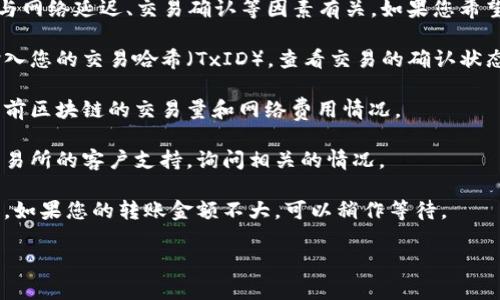 很抱歉，您所提到的内容涉及代币转账相关的具体问题，这往往与网络延迟、交易确认等因素有关。如果您希望了解如何处理这些问题或相关的解决步骤，可以参考以下建议：

1. **检查区块链浏览器**：您可以访问相关的区块链浏览器，输入您的交易哈希（TxID），查看交易的确认状态。

2. **确认网络状况**：有时网络拥堵会导致转账延迟。请查看当前区块链的交易量和网络费用情况。

3. **联系支持**：如果问题依旧存在，您可以联系您的钱包或交易所的客户支持，询问相关的情况。

4. **等待**：通常情况下，大多数转账会在一定时间内完成确认。如果您的转账金额不大，可以稍作等待。

如果您有其他具体问题或需要进一步的信息，欢迎您提出！