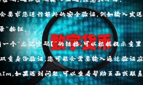 要登录TokenIm，您可以按照以下步骤操作：

1. **访问官网**：首先，在您的网络浏览器中输入TokenIm的官方网站地址。

2. **找到登录按钮**：在首页，您会看到一个“登录”或“Sign In”的按钮，通常位于页面的顶部或右上角。

3. **输入凭证**：
   - **用户名/邮箱**：在相应的输入框中输入您注册时所使用的用户名或邮箱。
   - **密码**：在下一个输入框中输入您的密码。确保密码输入正确，注意大小写。

4. **安全验证**（如果适用）：某些平台可能会要求您进行额外的安全验证，例如输入发送到您注册邮箱的验证码。

5. **点击登录**：确认信息无误后，点击“登录”按钮。

6. **忘记密码**：如果您忘记了密码，通常有一个“忘记密码？”的链接，可以根据提示重置密码。

7. **双重验证**（如果启用）：如果您设置了双重身份验证，您可能会需要输入通过验证应用（如Google Authenticator）生成的代码。

完成以上步骤后，您应该能够成功登录TokenIm。如果遇到问题，可以查看帮助页面或联系客服获取支持。