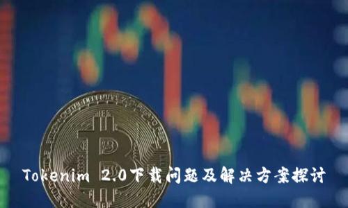 Tokenim 2.0下载问题及解决方案探讨