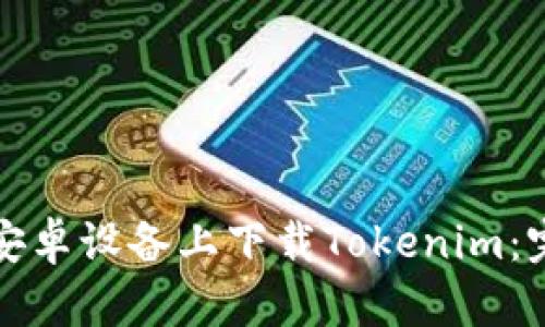 如何在安卓设备上下载Tokenim：完整指南